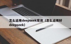 怎么运用deepseek现货（怎么运用好deepseek）