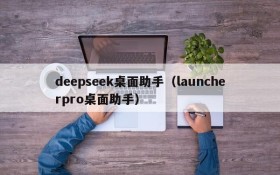 deepseek桌面助手（launcherpro桌面助手）