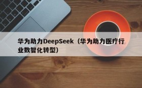 华为助力DeepSeek（华为助力医疗行业数智化转型）