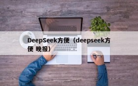 DeepSeek方便(deepseek方便 晚报)