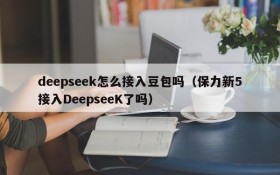deepseek怎么接入豆包吗（保力新5接入DeepseeK了吗）