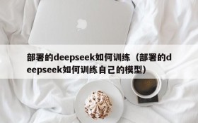 部署的deepseek如何训练(部署的deepseek如何训练自己的模型)