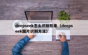 deepseek怎么识别形象（deepseek图片识别方法）