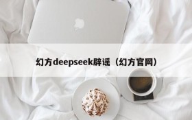 幻方deepseek辟谣（幻方官网）