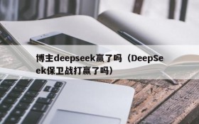 博主deepseek赢了吗（DeepSeek保卫战打赢了吗）