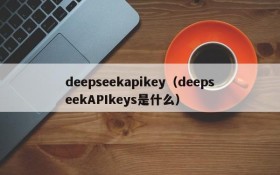 deepseekapikey(deepseekAPIkeys是什么)