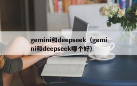 gemini和deepseek（gemini和deepseek哪个好）