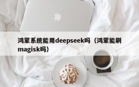 鸿蒙系统能用deepseek吗(鸿蒙能刷magisk吗)