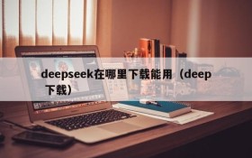 deepseek在哪里下载能用(deep 下载)