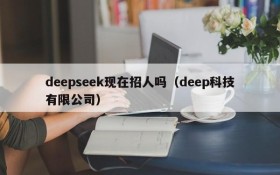 deepseek现在招人吗（deep科技有限公司）