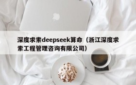 深度求索deepseek算命（浙江深度求索工程管理咨询有限公司）