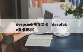 deepseek推荐显卡（deepfake显卡要求）