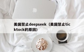 美国禁止deepseek（美国禁止ticktock的原因）