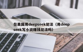 在美国用deepseek犯法(用deepseek写小说赚钱犯法吗)