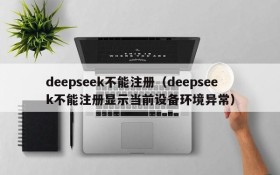 deepseek不能注册（deepseek不能注册显示当前设备环境异常）