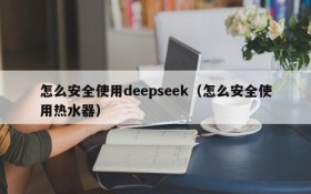 怎么安全使用deepseek(怎么安全使用热水器)