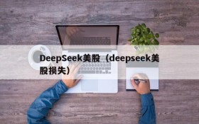 DeepSeek美股（deepseek美股损失）