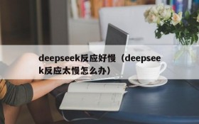 deepseek反应好慢（deepseek反应太慢怎么办）