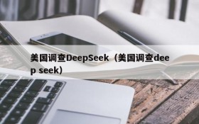 美国调查DeepSeek（美国调查deep seek）