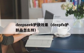 deepseek护肤效果（deepfx护肤品怎么样）