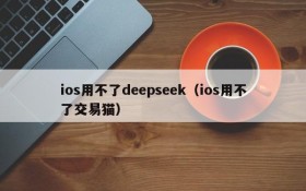 ios用不了deepseek(ios用不了交易猫)
