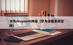 华为deepseek网站(华为深度系统官网)