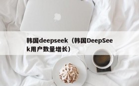 韩国deepseek（韩国DeepSeek用户数量增长）