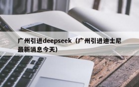 广州引进deepseek（广州引进迪士尼最新消息今天）