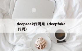 deepseek代码用（deepfake 代码）