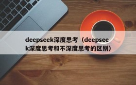 deepseek深度思考（deepseek深度思考和不深度思考的区别）