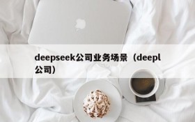deepseek公司业务场景(deepl公司)