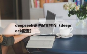 deepseek硬件配置推荐（deeprock配置）