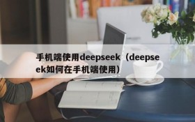 手机端使用deepseek（deepseek如何在手机端使用）