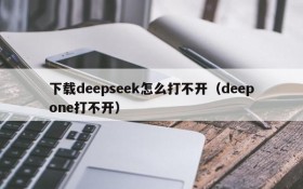 下载deepseek怎么打不开（deepone打不开）