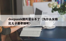 deepseek图片显示不了(为什么女婿比儿子要孝顺呢)