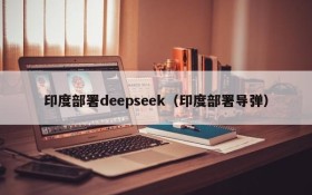 印度部署deepseek（印度部署导弹）