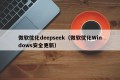 微软优化deepseek（微软优化Windows安全更新）