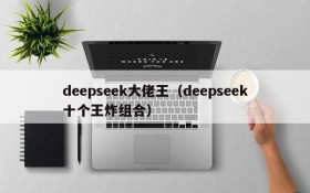 deepseek大佬王（deepseek十个王炸组合）