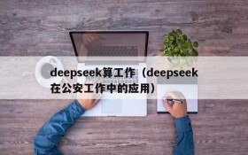 deepseek算工作（deepseek在公安工作中的应用）