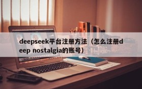 deepseek平台注册方法（怎么注册deep nostalgia的账号）