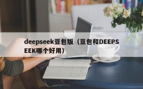deepseek豆包版(豆包和DEEPSEEK哪个好用)