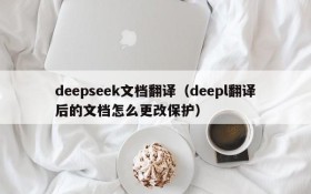 deepseek文档翻译(deepl翻译后的文档怎么更改保护)