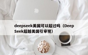deepseek美国可以超过吗(DeepSeek超越美国引审视)