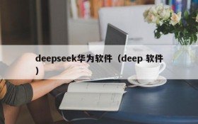 deepseek华为软件（deep 软件）