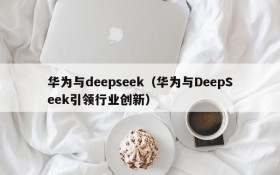 华为与deepseek(华为与DeepSeek引领行业创新)