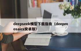 deepseek模型下载指南(deepmosaics安卓版)