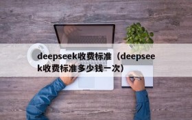 deepseek收费标准（deepseek收费标准多少钱一次）