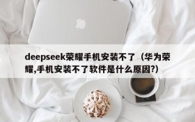deepseek荣耀手机安装不了（华为荣耀,手机安装不了软件是什么原因?）