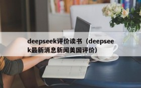 deepseek评价读书（deepseek最新消息新闻美国评价）