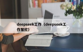 deepseek工作（deepseek工作繁忙）